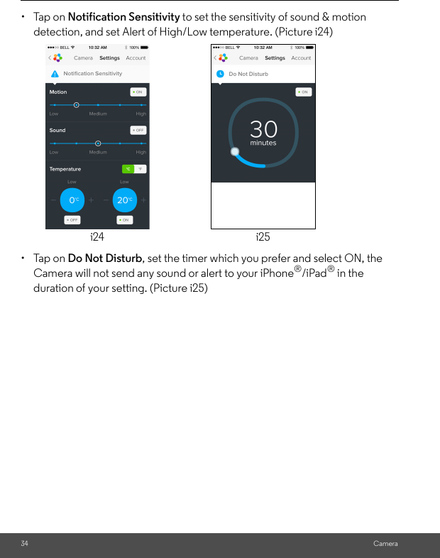 34 Camera• Tap on Notification Sensitivity to set the sensitivity of sound &amp; motion detection, and set Alert of High/Low temperature. (Picture i24)• Tap on Do Not Disturb, set the timer which you prefer and select ON, the Camera will not send any sound or alert to your iPhone®/iPad® in the duration of your setting. (Picture i25)i24 i25