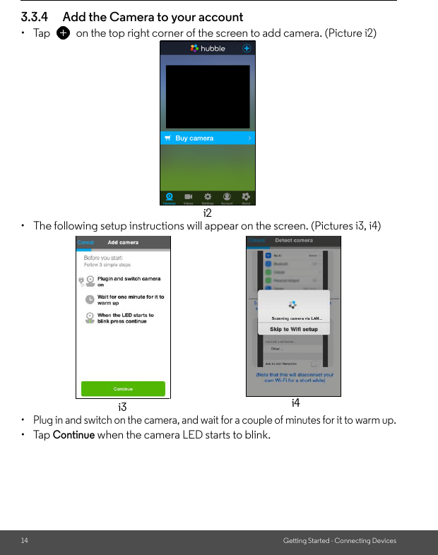 14 Getting Started - Connecting Devices3.3.4 Add the Camera to your account • Tap  on the top right corner of the screen to add camera. (Picture i2) •  The following setup instructions will appear on the screen. (Pictures i3, i4)•  Plug in and switch on the camera, and wait for a couple of minutes for it to warm up.• Tap Continue when the camera LED starts to blink.i2i3 i4