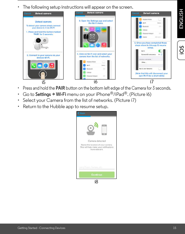 Getting Started - Connecting Devices 15ENGLISHiOS• The following setup instructions will appear on the screen. •  Press and hold the PAIR button on the bottom left edge of the Camera for 3 seconds. • Go to Settings &gt; Wi-Fi menu on your iPhone®/iPad®. (Picture i6)•  Select your Camera from the list of networks. (Picture i7)•  Return to the Hubble app to resume setup.i5 i6 i7i8