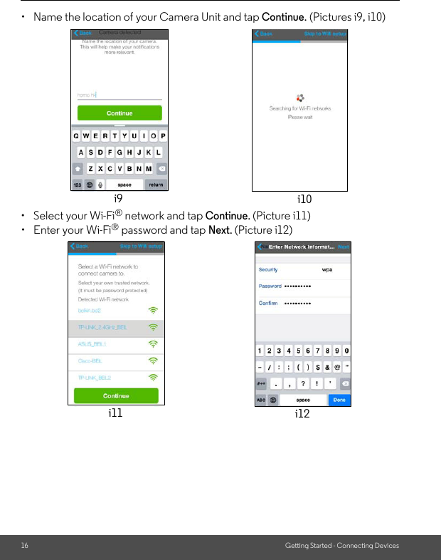 16 Getting Started - Connecting Devices•  Name the location of your Camera Unit and tap Continue. (Pictures i9, i10)•  Select your Wi-Fi® network and tap Continue. (Picture i11)•  Enter your Wi-Fi® password and tap Next. (Picture i12)i9 i10ypp()i11i12