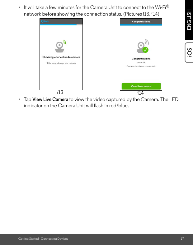 Getting Started - Connecting Devices 17ENGLISHiOS•  It will take a few minutes for the Camera Unit to connect to the Wi-Fi® network before showing the connection status. (Pictures i13, i14) • Tap View Live Camera to view the video captured by the Camera. The LED indicator on the Camera Unit will flash in red/blue.i13 i14i13i14