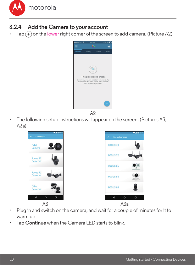 10 Getting started - Connecting Devices3.2.4  Add the Camera to your account•  Tap   on the lower right corner of the screen to add camera. (Picture A2)A2•  The following setup instructions will appear on the screen. (Pictures A3, A3a)  A3  A3a•  Plug in and switch on the camera, and wait for a couple of minutes for it to warm up.•  Tap Continue when the Camera LED starts to blink.