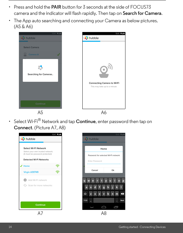 14 Getting started - Connecting Devices•  Press and hold the PAIR button for 3 seconds at the side of FOCUS73 camera and the indicator will flash rapidly. Then tap on Search for Camera. •  The App auto searching and connecting your Camera as below pictures. (A5 &amp; A6)• Select Wi-Fi® Network and tap Continue, enter password then tap on Connect. (Picture A7, A8)A5 A6A7 A8