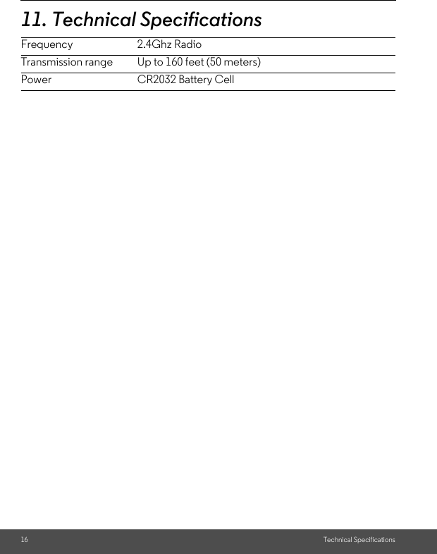 16 Technical Specifications11. Technical SpecificationsFrequency 2.4Ghz RadioTransmission range Up to 160 feet (50 meters)Power CR2032 Battery Cell