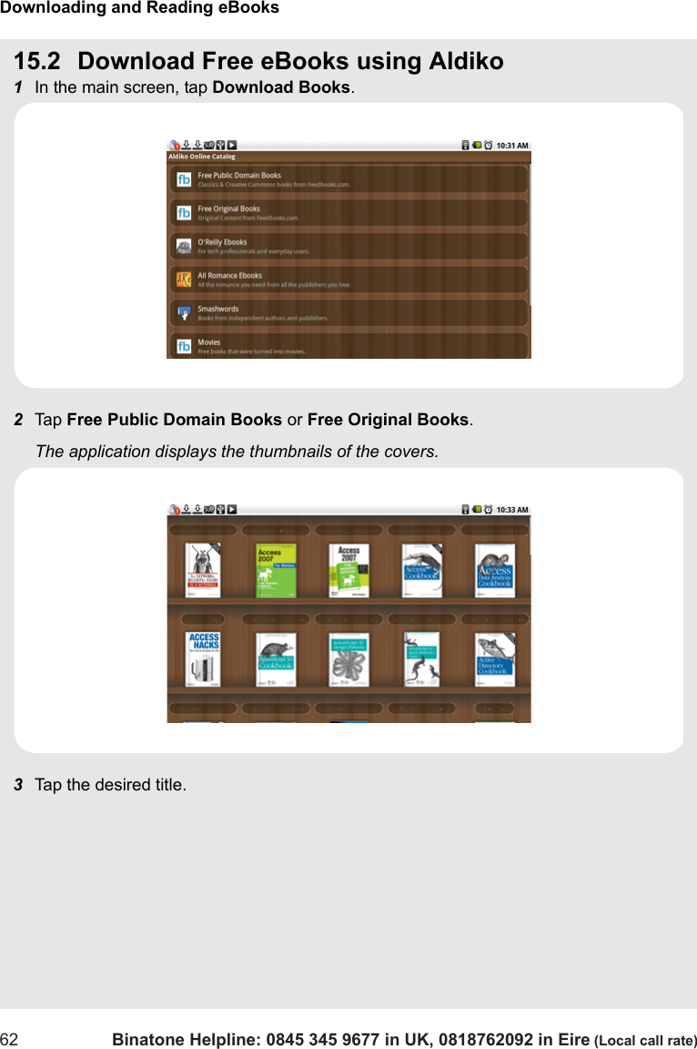 Downloading and Reading eBooks62 Binatone Helpline: 0845 345 9677 in UK, 0818762092 in Eire (Local call rate)15.2 Download Free eBooks using Aldiko1In the main screen, tap Download Books.2Tap  Free Public Domain Books or Free Original Books.The application displays the thumbnails of the covers.3Tap the desired title.