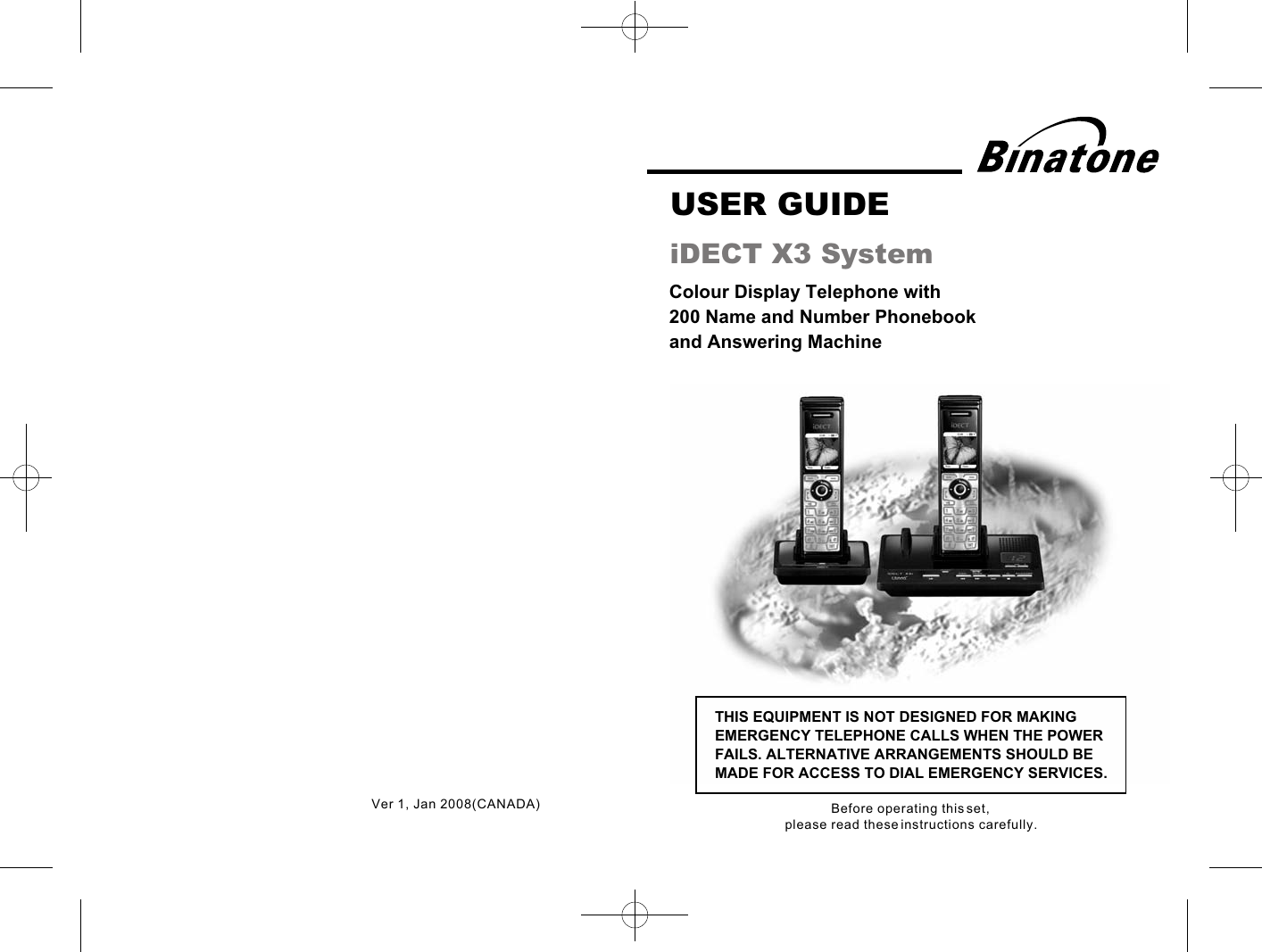 Colour Display Telephone with 200 Name and Number Phonebook and Answering Machine USER GUIDE iDECT X3 SystemTHIS EQUIPMENT IS NOT DESIGNED FOR MAKING EMERGENCY TELEPHONE CALLS WHEN THE POWER FAILS. ALTERNATIVE ARRANGEMENTS SHOULD BE MADE FOR ACCESS TO DIAL EMERGENCY SERVICES.Before operating this set,please read these instructions carefully.Ver  Jan 2008(CANADA)1, 