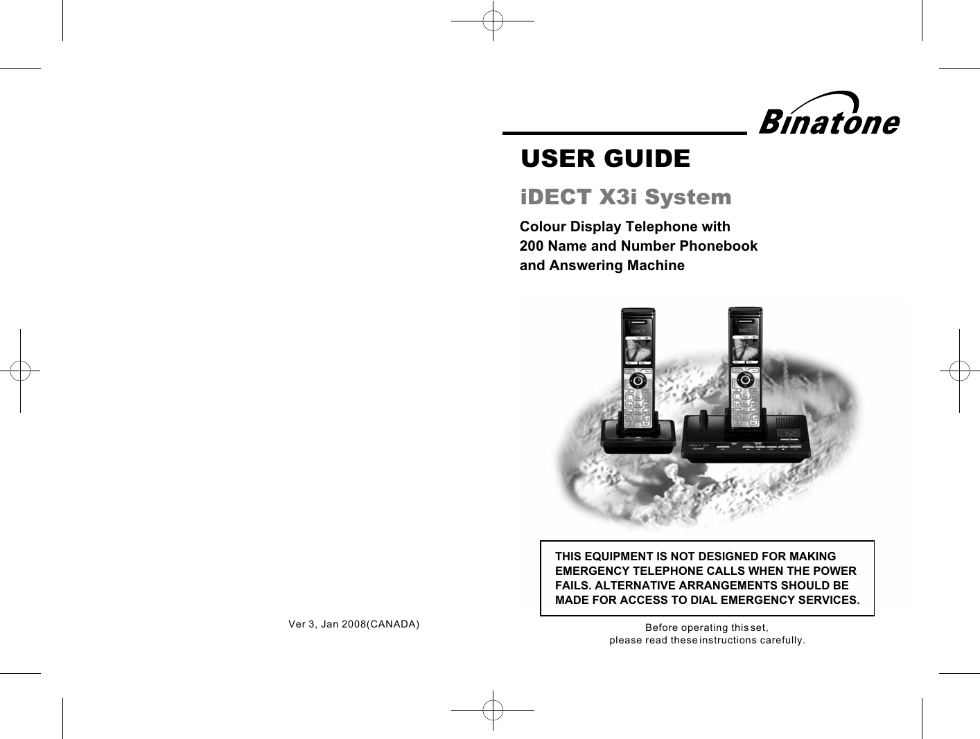 Colour Display Telephone with 200 Name and Number Phonebook and Answering Machine USER GUIDE iDECT X3i SystemTHIS EQUIPMENT IS NOT DESIGNED FOR MAKING EMERGENCY TELEPHONE CALLS WHEN THE POWER FAILS. ALTERNATIVE ARRANGEMENTS SHOULD BE MADE FOR ACCESS TO DIAL EMERGENCY SERVICES.Before operating this set,please read these instructions carefully.Ver 3, Jan 2008(CANADA)