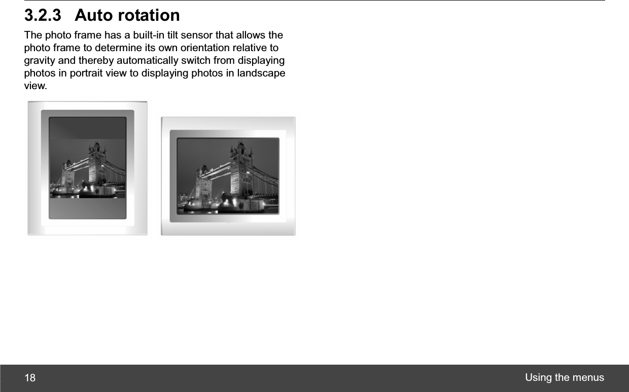 Using the menus 183.2.3 Auto rotation The photo frame has a built-in tilt sensor that allows the photo frame to determine its own orientation relative to gravity and thereby automatically switch from displaying photos in portrait view to displaying photos in landscape view. 