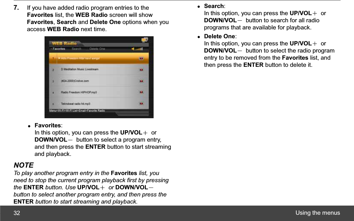 Using the menus 327. If you have added radio program entries to the Favorites list, the WEB Radio screen will show Favorites,Search and Delete One options when you access WEB Radio next time. zFavorites:In this option, you can press the UP/VOLЀ or DOWN/VOLЁ  button to select a program entry, and then press the ENTER button to start streaming and playback. NOTE To play another program entry in the Favorites list, you need to stop the current program playback first by pressing the ENTER button. Use UP/VOLЀ or DOWN/VOLЁbutton to select another program entry, and then press the ENTER button to start streaming and playback. zSearch:In this option, you can press the UP/VOLЀ or DOWN/VOLЁ  button to search for all radio programs that are available for playback. zDelete One:In this option, you can press the UP/VOLЀ or DOWN/VOLЁ  button to select the radio program entry to be removed from the Favorites list, and then press the ENTER button to delete it. 