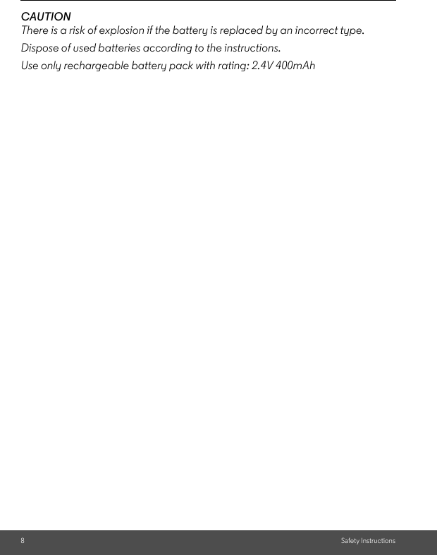 8Safety InstructionsCAUTIONThere is a risk of explosion if the battery is replaced by an incorrect type.Dispose of used batteries according to the instructions.Use only rechargeable battery pack with rating: 2.4V 400mAh