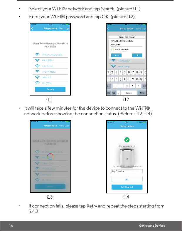 16 Connecting Devices• SelectyourWi-Fi®networkandtapSearch.(picturei11)i11 i12• EnteryourWi-Fi®passwordandtapOK.(picturei12)• ItwilltakeafewminutesforthedevicetoconnecttotheWi-Fi®network before showing the connection status. (Pictures i13, i14)i13 i14• Ifconnectionfails,pleasetapRetryandrepeatthestepsstartingfrom5.4.3.