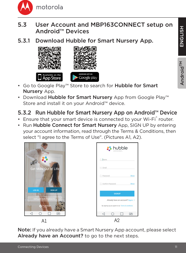 AndroidTMConnecting Devices 11ENGLISH5.3 User Account and MBP163CONNECT setup on Android™ Devices5.3.1 Download Hubble for Smart Nursery App.•  Go to Google Play™ Store to search for Hubble for Smart Nursery App.• Download Hubble for Smart Nursery App from Google Play™ Store and install it on your Android™ device.5.3.2Run Hubble for Smart Nursery App on Android™ Device•  Ensure that your smart device is connected to your Wi-Fi® router.• Run Hubble Connect for Smart Nursery App, SIGN UP by entering your account information, read through the Terms &amp; Conditions, then select &quot;I agree to the Terms of Use&quot;. (Pictures A1, A2).Note: If you already have a Smart Nursery App account, please select Already have an Account? to go to the next steps.