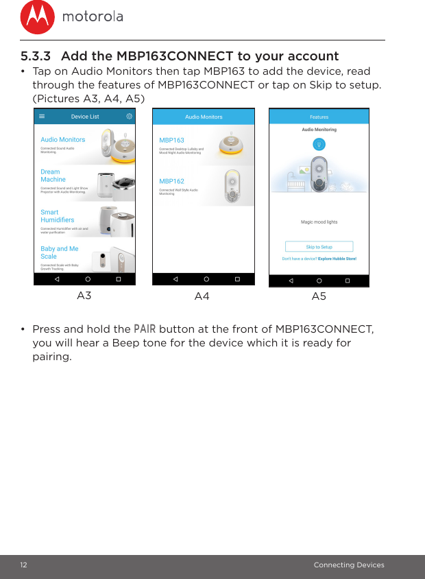 12 Connecting Devices5.3.3 Add the MBP163CONNECT to your account•  Tap on Audio Monitors then tap MBP163 to add the device, read through the features of MBP163CONNECT or tap on Skip to setup. (Pictures A3, A4, A5)•  Press and hold the PAIR button at the front of MBP163CONNECT, you will hear a Beep tone for the device which it is ready for pairing.A5A3 A4
