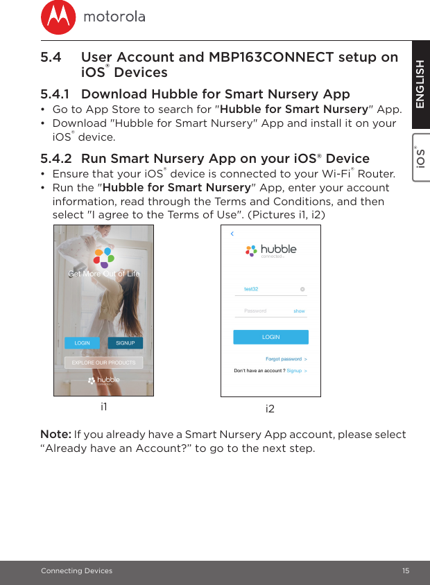 Connecting Devices 15iOS® ENGLISH5.4 User Account and MBP163CONNECT setup on iOS® Devices5.4.1 Download Hubble for Smart Nursery App•  Go to App Store to search for &quot;Hubble for Smart Nursery&quot; App.•  Download &quot;Hubble for Smart Nursery&quot; App and install it on your iOS® device.5.4.2 Run Smart Nursery App on your iOS® Device•  Ensure that your iOS® device is connected to your Wi-Fi® Router.•  Run the &quot;Hubble for Smart Nursery&quot; App, enter your account information, read through the Terms and Conditions, and then select &quot;I agree to the Terms of Use&quot;. (Pictures i1, i2)Note: If you already have a Smart Nursery App account, please select “Already have an Account?” to go to the next step.i2i1