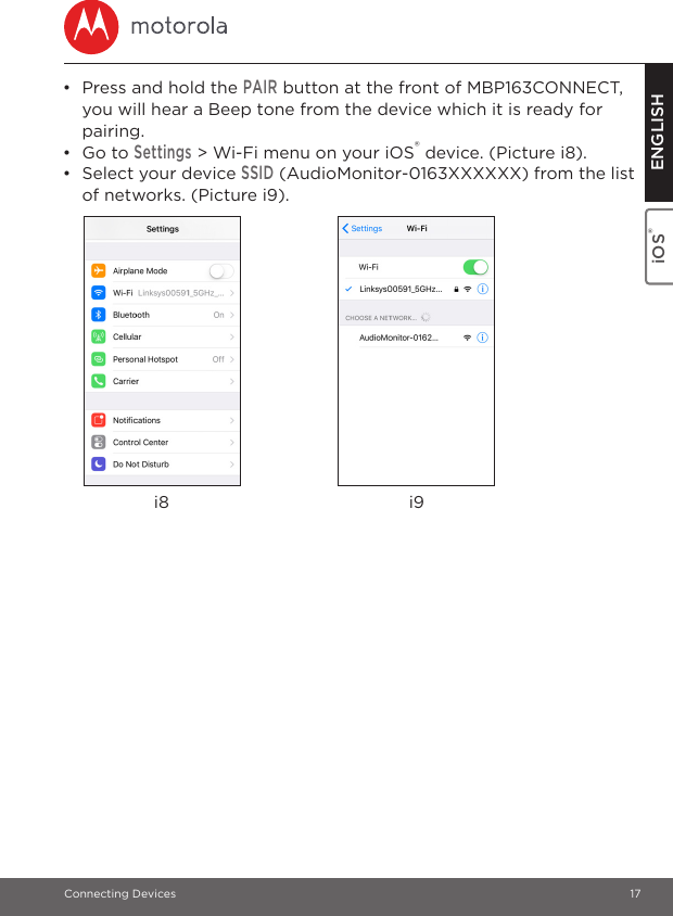 Connecting Devices 17iOS® ENGLISH•  Press and hold the PAIR button at the front of MBP163CONNECT, you will hear a Beep tone from the device which it is ready for pairing. • Go to Settings &gt; Wi-Fi menu on your iOS® device. (Picture i8).• Select your device SSID (AudioMonitor-0163XXXXXX) from the list of networks. (Picture i9).i8 i9