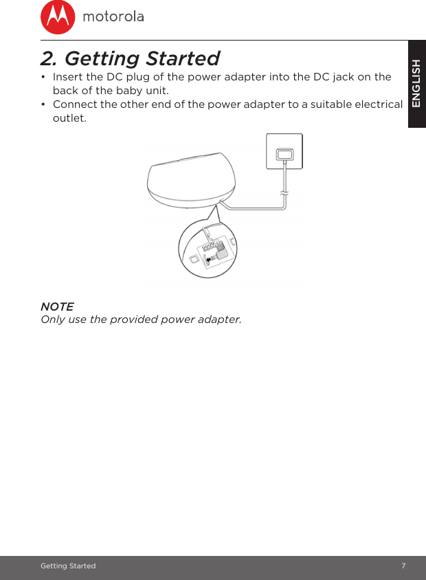 Getting Started 7ENGLISH2. Getting Started•  Insert the DC plug of the power adapter into the DC jack on the back of the baby unit.•  Connect the other end of the power adapter to a suitable electrical outlet.NOTEOnly use the provided power adapter.