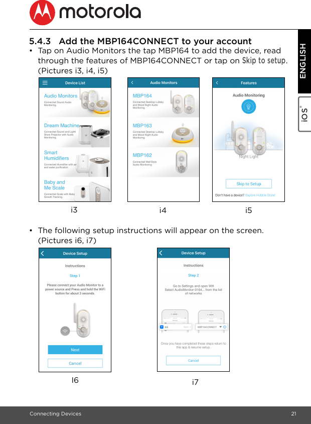 Connecting Devices 21iOS® ENGLISH5.4.3 Add the MBP164CONNECT to your account •  Tap on Audio Monitors the tap MBP164 to add the device, read through the features of MBP164CONNECT or tap on Skip to setup. (Pictures i3, i4, i5) •  The following setup instructions will appear on the screen. (Pictures i6, i7)i5i3 i4i7I6