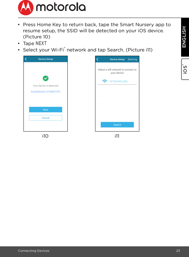 Connecting Devices 23iOS® ENGLISH•  Press Home Key to return back, tape the Smart Nursery app to resume setup, the SSID will be detected on your iOS device. (Picture 10)• Tape NEXT• Select your Wi-Fi® network and tap Search. (Picture i11)i10 i11