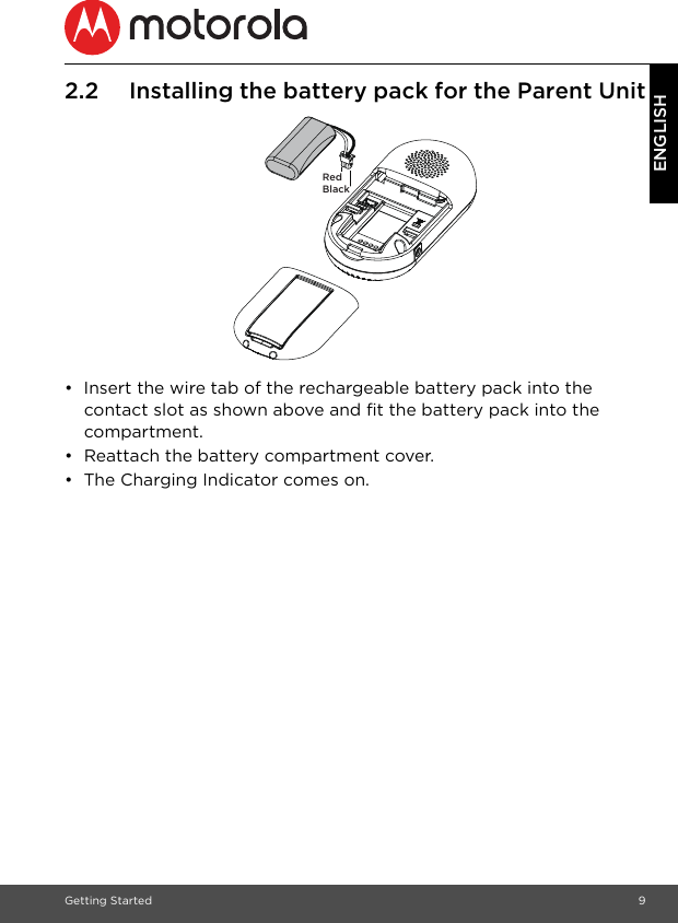 Getting Started 9ENGLISH2.2 Installing the battery pack for the Parent Unit•  Insert the wire tab of the rechargeable battery pack into the contact slot as shown above and fit the battery pack into the compartment.•  Reattach the battery compartment cover.•  The Charging Indicator comes on.BlackRed