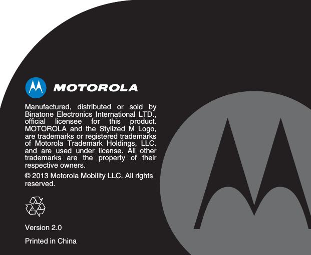 Manufactured, distributed or sold byBinatone Electronics International LTD.,official licensee for this product.MOTOROLA and the Stylized M Logo,are trademarks or registered trademarksof Motorola Trademark Holdings, LLC.and are used under license. All othertrademarks are the property of theirrespective owners.© 2013 Motorola Mobility LLC. All rights reserved.Version 2.0Printed in China