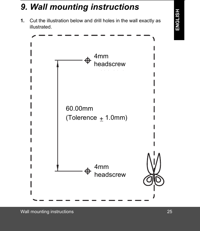 Wall mounting instructions 25ENGLISH9. Wall mounting instructions1. Cut the illustration below and drill holes in the wall exactly as illustrated.8mm head screw9.5mm head screw4mmheadscrew(Tolerence 1.0mm)4mmheadscrew60.00mm