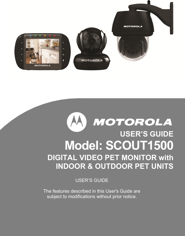                 USER’S GUIDE  Model: SCOUT1500  DIGITAL VIDEO PET MONITOR with  INDOOR &amp; OUTDOOR PET UNITS  USER’S GUIDE  The features described in this User&apos;s Guide are subject to modifications without prior notice. 