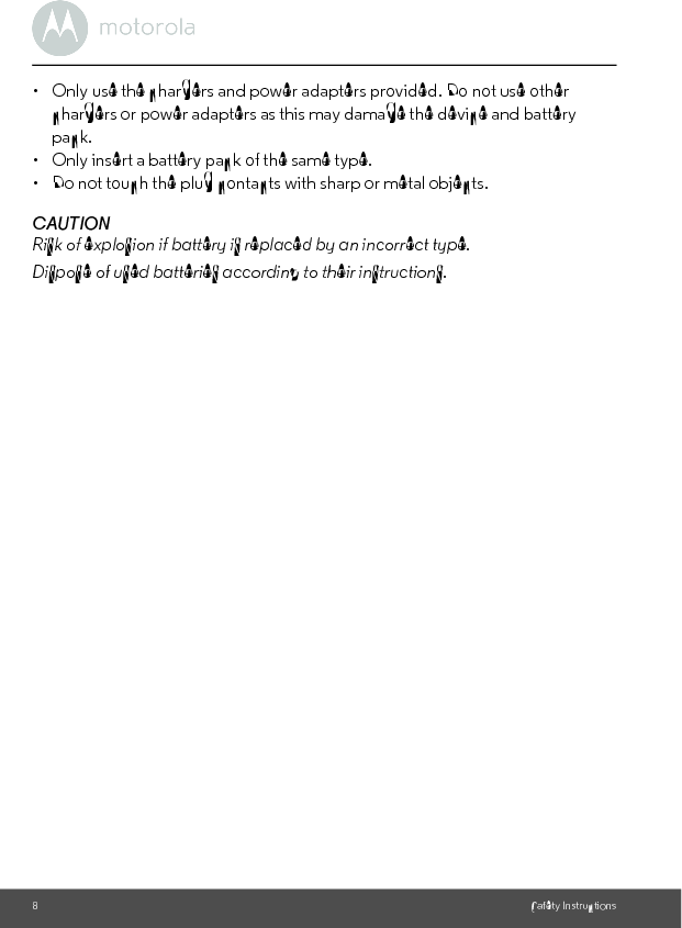 8Safety Instructions•  Only use the chargers and power adapters provided. Do not use other chargers or power adapters as this may damage the device and battery pack.•  Only insert a battery pack of the same type.•  Do not touch the plug contacts with sharp or metal objects.CAUTIONRisk of explosion if battery is replaced by an incorrect type.Dispose of used batteries according to their instructions.