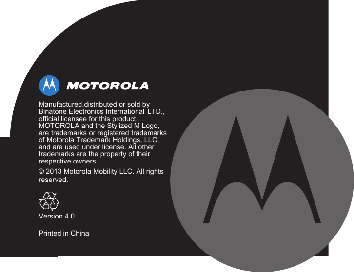 Manufactured,distributed or sold byBinatone Electronics International LTD.,official licensee for this product.MOTOROLA and the Stylized M Logo,are trademarks or registered trademarksof Motorola Trademark Holdings, LLC.and are used under license. All othertrademarks are the property of theirrespective owners.© 2013 Motorola Mobility . All rights reserved.Version 4.0Printed in China LLC