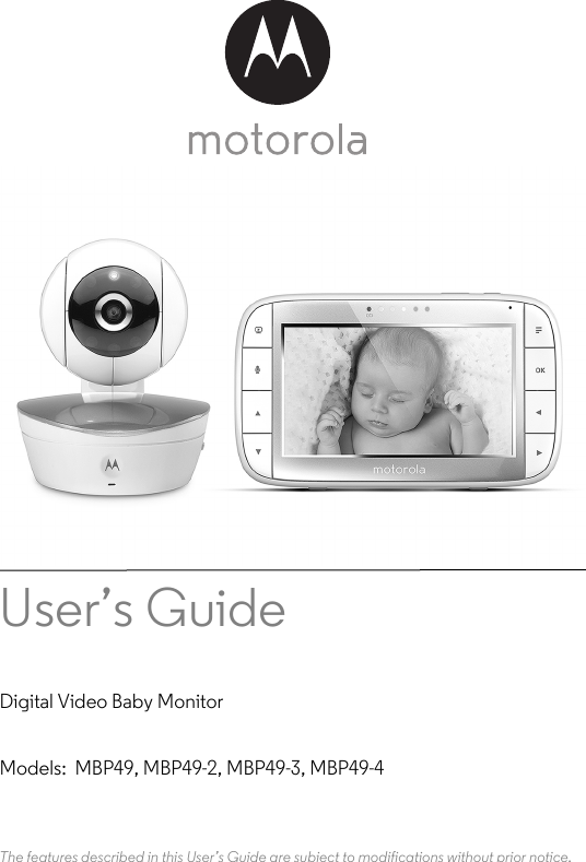 User’s Guide Digital Video Baby MonitorModels:  MBP49, MBP49-2, MBP49-3, MBP49-4The features described in this User’s Guide are subject to modifications without prior notice.