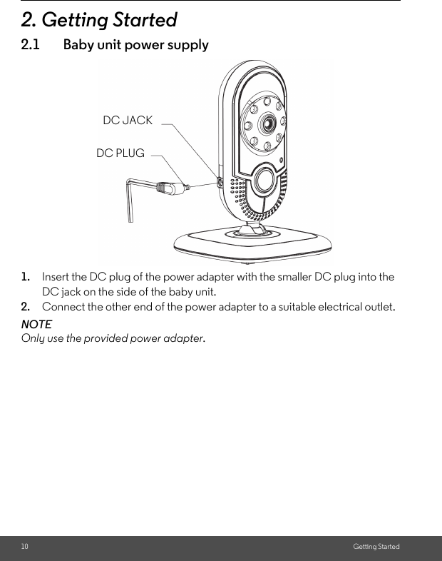 10 Getting Started2. Getting Started2.1 Baby unit power supply1. Insert the DC plug of the power adapter with the smaller DC plug into the DC jack on the side of the baby unit.2. Connect the other end of the power adapter to a suitable electrical outlet.NOTEOnly use the provided power adapter.DC JACKDC PLUG