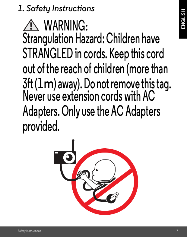 Safety Instructions 7ENGLISH1. Safety InstructionsWARNING:Strangulation Hazard: Children have STRANGLED in cords. Keep this cord out of the reach of children (more than 3ft (1m) away). Do not remove this tag. Never use extension cords with AC Adapters. Only use the AC Adapters provided.