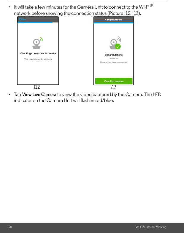 28 Wi-Fi® Internet Viewing•  It will take a few minutes for the Camera Unit to connect to the Wi-Fi® network before showing the connection status (Picture i12, i13). • Tap View Live Camera to view the video captured by the Camera. The LED indicator on the Camera Unit will flash in red/blue.i12 i13