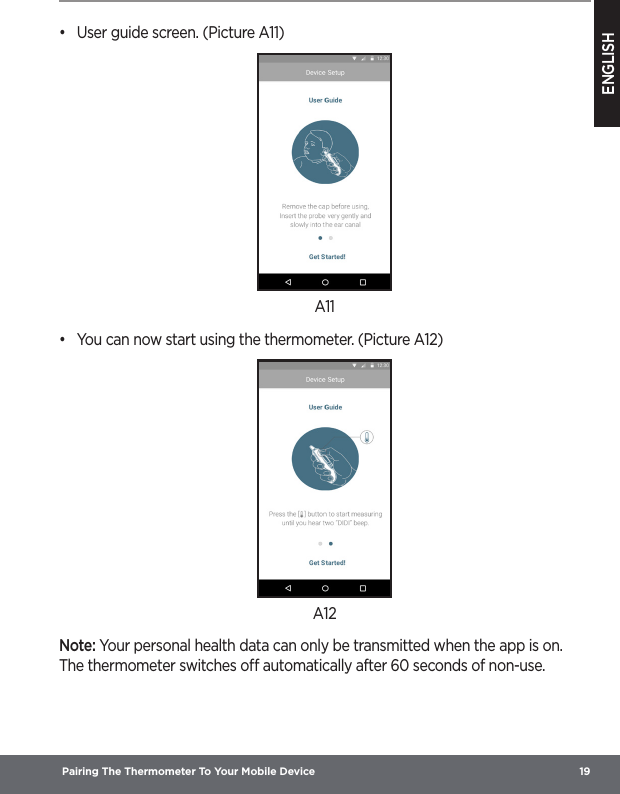 ENGLISH Pairing The Thermometer To Your Mobile Device  19•  User guide screen. (Picture A11)A11•  You can now start using the thermometer. (Picture A12)A12Note: Your personal health data can only be transmitted when the app is on. The thermometer switches o automatically after 60 seconds of non-use. 