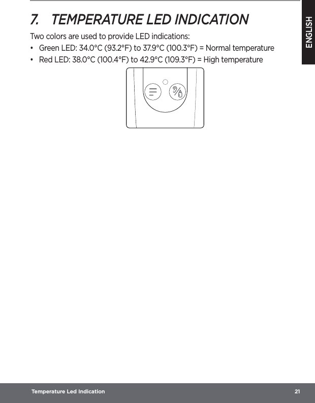 ENGLISH Temperature Led Indication  217.  TEMPERATURE LED INDICATIONTwo colors are used to provide LED indications:•  Green LED: 34.0°C (93.2°F) to 37.9°C (100.3°F) = Normal temperature•  Red LED: 38.0°C (100.4°F) to 42.9°C (109.3°F) = High temperature