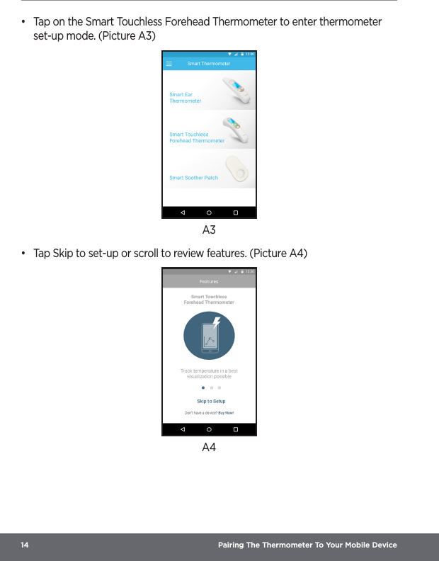 14  Pairing The Thermometer To Your Mobile Device•  Tap on the Smart Touchless Forehead Thermometer to enter thermometer set-up mode. (Picture A3)A3•  Tap Skip to set-up or scroll to review features. (Picture A4)A4