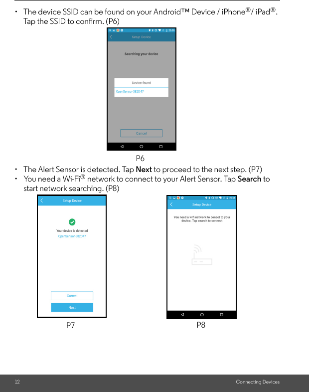 12 Connecting Devices•  The device SSID can be found on your Android™ Device / iPhone®/ iPad®. Tap the SSID to confirm. (P6)•  The Alert Sensor is detected. Tap Next to proceed to the next step. (P7)•  You need a Wi-Fi® network to connect to your Alert Sensor. Tap Search to start network searching. (P8)P6P7 P8