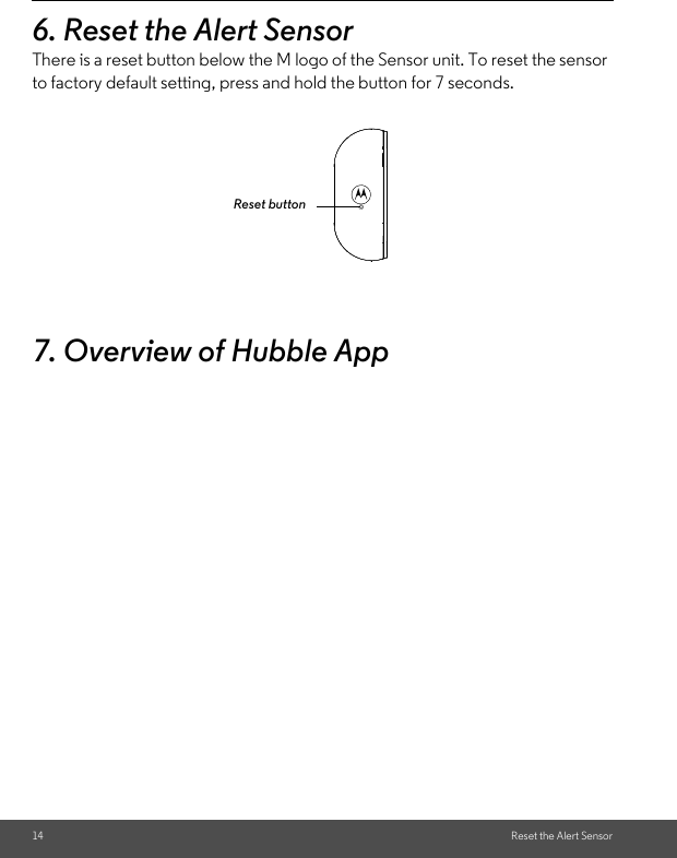 14 Reset the Alert Sensor6. Reset the Alert SensorThere is a reset button below the M logo of the Sensor unit. To reset the sensor to factory default setting, press and hold the button for 7 seconds.7. Overview of Hubble AppReset button