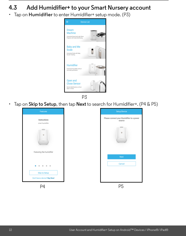 12 User Account and Humidifier+ Setup on Android™ Devices / iPhone®/ iPad®4.3 Add Humidifier+ to your Smart Nursery account • Tap on Humidifier to enter Humidifier+ setup mode. (P3)• Tap on Skip to Setup, then tap Next to search for Humidifier+. (P4 &amp; P5)P3P4 P5