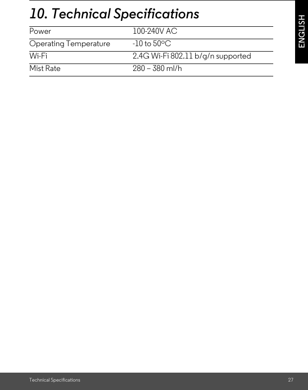 Technical Specifications 27ENGLISH10. Technical SpecificationsPower 100-240V ACOperating Temperature -10 to 50oCWi-Fi 2.4G Wi-Fi 802.11 b/g/n supportedMist Rate 280 – 380 ml/h