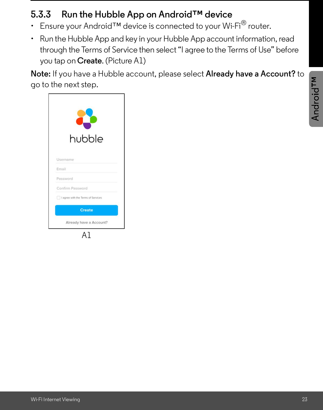 Wi-Fi Internet Viewing 235.3.3 Run the Hubble App on Android device  Ensure your Android device is connected to your Wi-Fi® router.  Run the Hubble App and key in your Hubble App account information, readthrough the Terms of Service then select I agree to the Terms of Use beforeyou tap on Create. (Picture A1)Note: If you have a Hubble account, please select Already have a Account? togo to the next step.A1