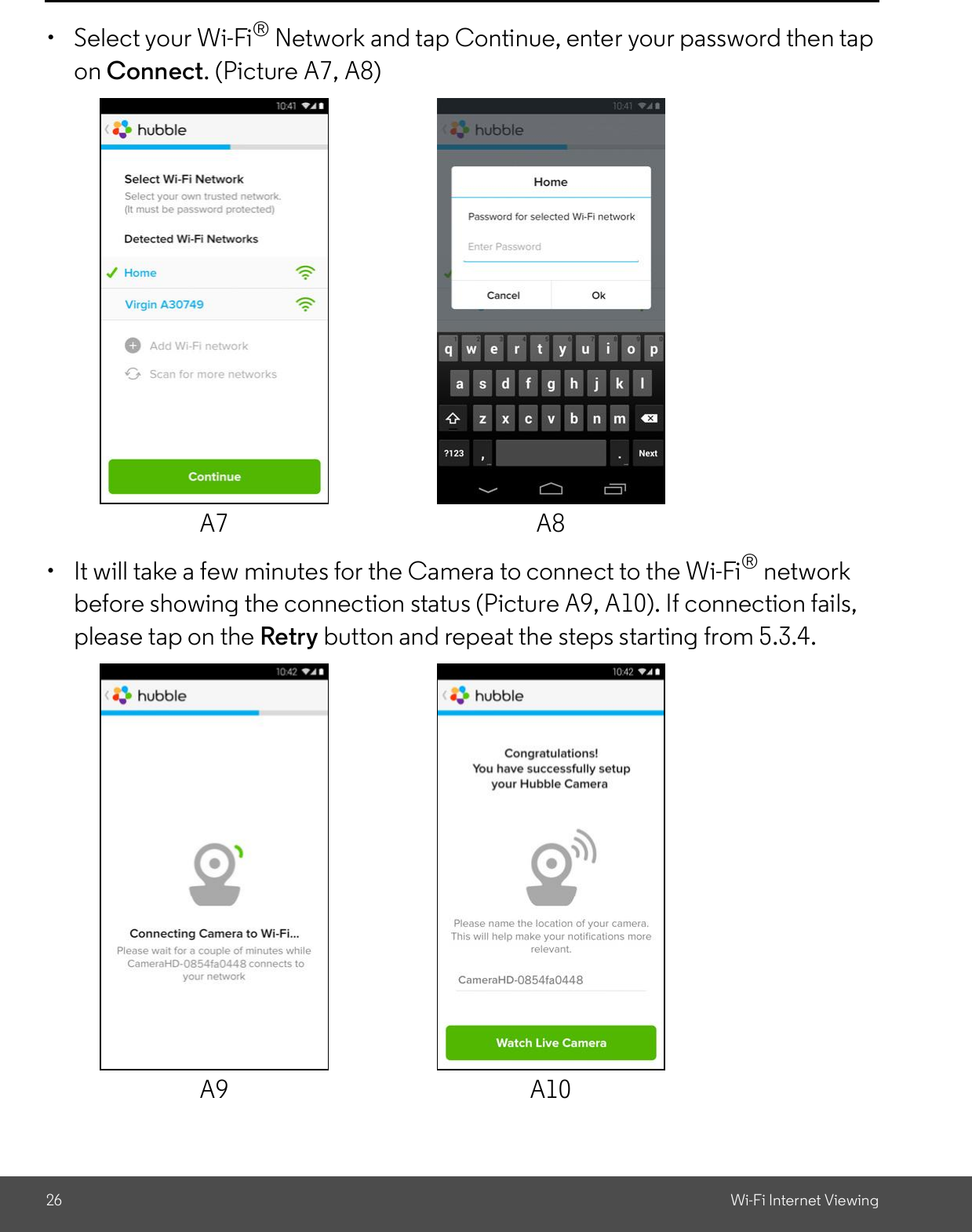 26 Wi-Fi Internet Viewing  Select your Wi-Fi® Network and tap Continue, enter your password then tapon Connect. (Picture A7, A8)  It will take a few minutes for the Camera to connect to the Wi-Fi® networkbefore showing the connection status (Picture A9, A10). If connection fails,please tap on the Retry button and repeat the steps starting from 5.3.4.A7 A8A9 A10
