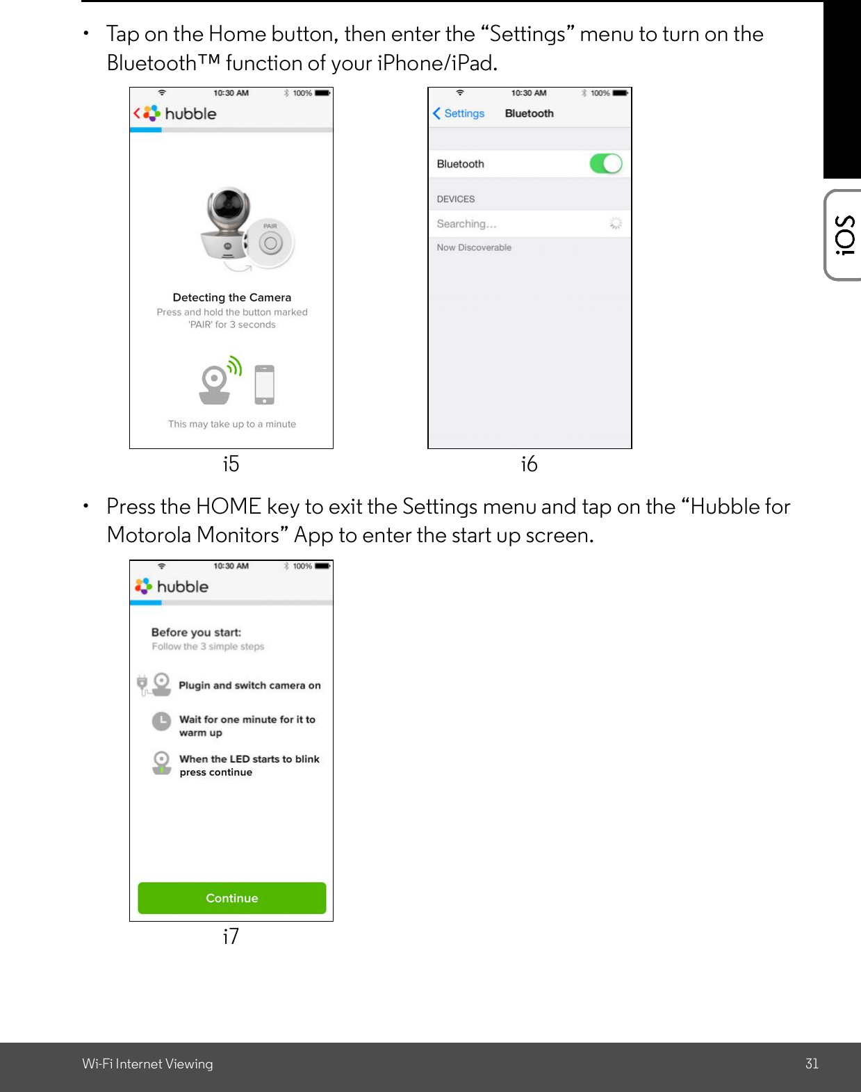 Wi-Fi Internet Viewing 31  Tap on the Home button, then enter the Settings menu to turn on theBluetooth function of your iPhone/iPad.  Press the HOME key to exit the Settings menu and tap on the Hubble forMotorola Monitors App to enter the start up screen.i5 i6i7