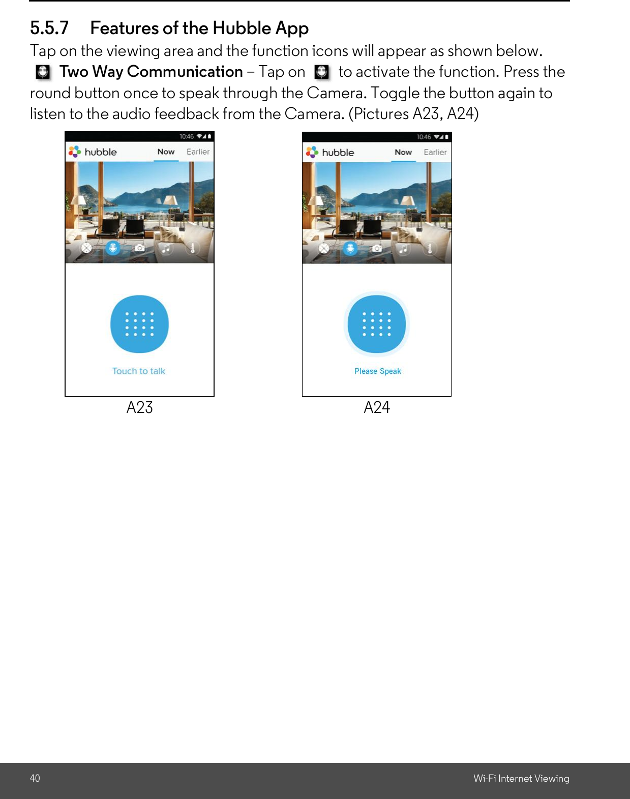 40 Wi-Fi Internet Viewing5.5.7 Features of the Hubble AppTap on the viewing area and the function icons will appear as shown below.Two Way Communication Tap on   to activate the function. Press theround button once to speak through the Camera. Toggle the button again tolisten to the audio feedback from the Camera. (Pictures A23, A24)A23 A24