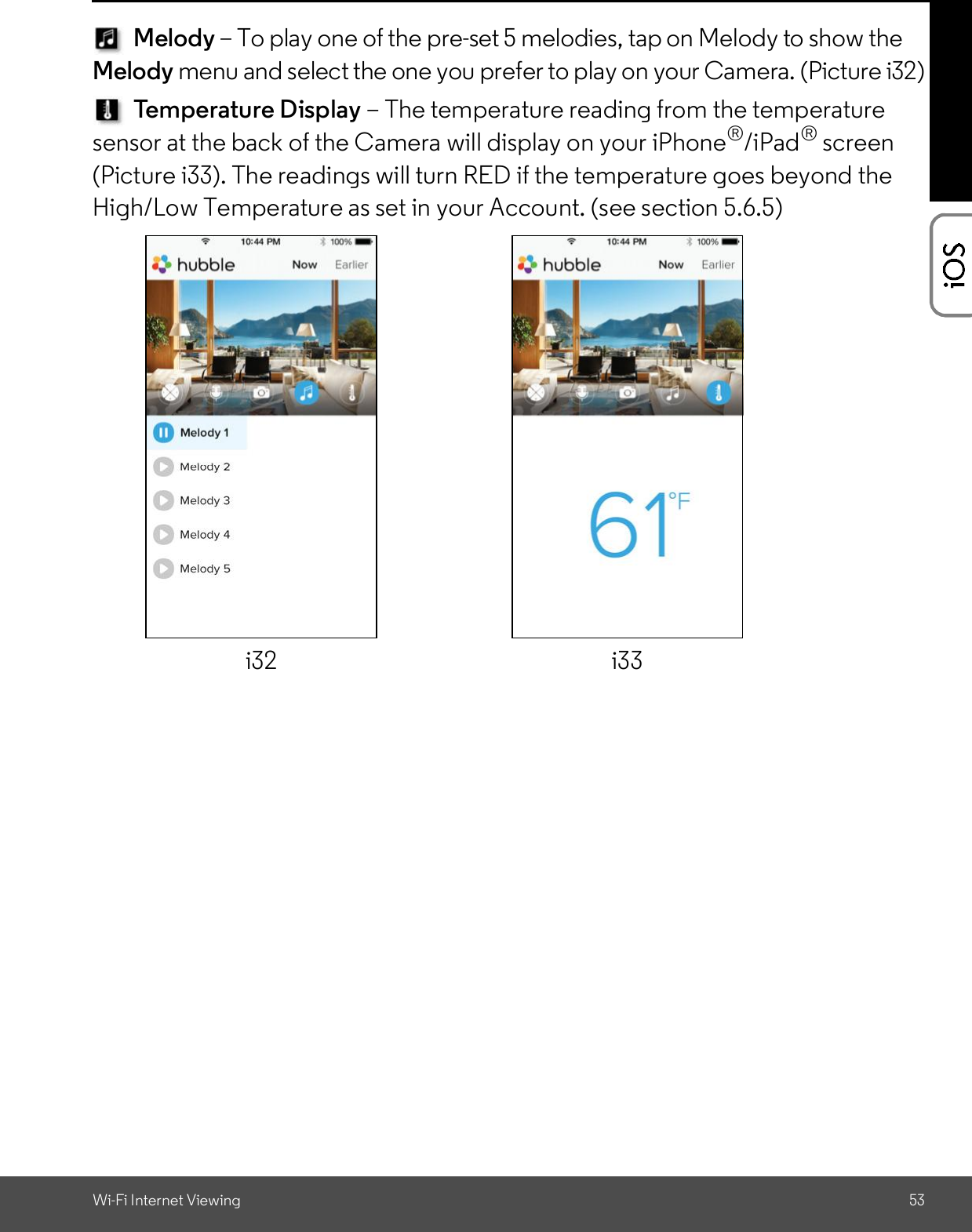 Wi-Fi Internet Viewing 53Melody To play one of the pre-set 5 melodies, tap on Melody to show theMelody menu and select the one you prefer to play on your Camera. (Picture i32)Temperature Display The temperature reading from the temperaturesensor at the back of the Camera will display on your iPhone®/iPad® screen(Picture i33). The readings will turn RED if the temperature goes beyond theHigh/Low Temperature as set in your Account. (see section 5.6.5)i32 i33