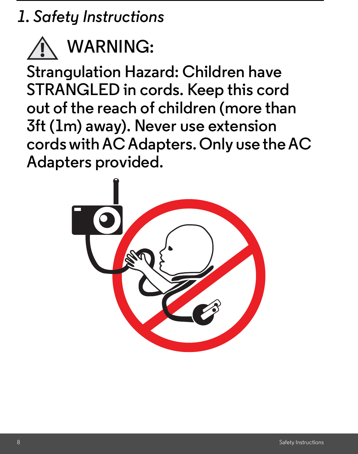 8Safety Instructions1. Safety InstructionsWARNING:Strangulation Hazard: Children haveSTRANGLED in cords. Keep this cordout of the reach of children (more than3ft (1m) away). Never use extensioncords with AC Adapters. Only use the ACAdapters provided.