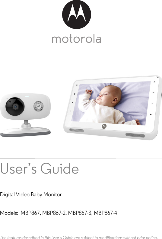 User’s Guide Digital Video Baby MonitorModels:  MBP867, MBP867-2, MBP867-3, MBP867-4The features described in this User’s Guide are subject to modifications without prior notice.