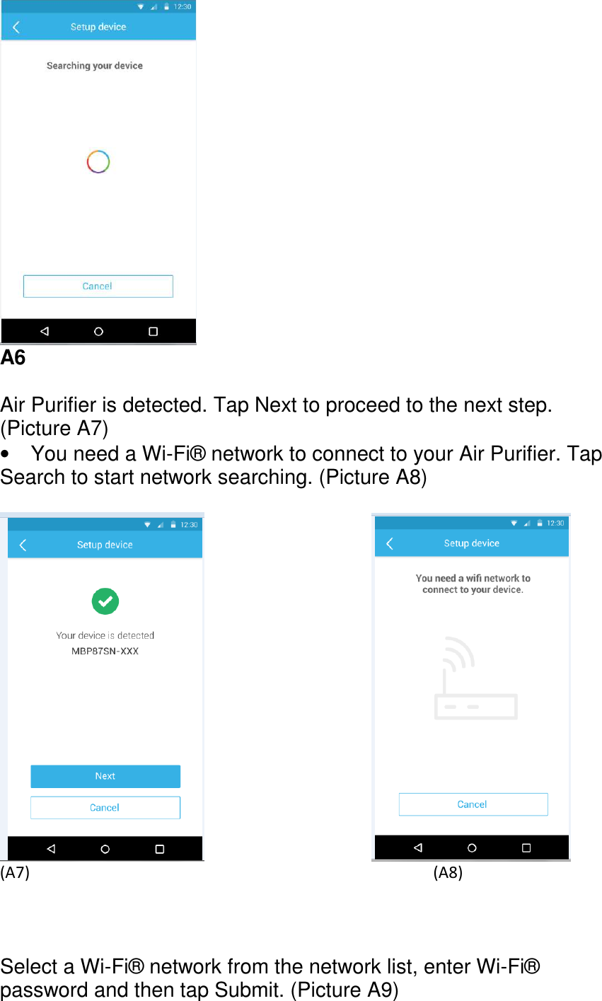        A6  Air Purifier is detected. Tap Next to proceed to the next step. (Picture A7) •  You need a Wi-Fi® network to connect to your Air Purifier. Tap Search to start network searching. (Picture A8)                     (A7)              (A8)    Select a Wi-Fi® network from the network list, enter Wi-Fi® password and then tap Submit. (Picture A9)  