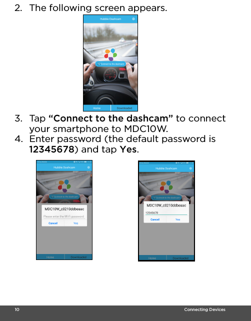  10                                                                                                                                    Connecting Devices2. The following screen appears. 3. Tap “Connect to the dashcam” to connect your smartphone to MDC10W.4. Enter password (the default password is 12345678) and tap Yes.