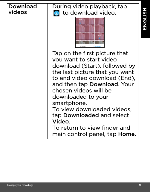 Manage your recordings                                                                                                                                                                                     17ENGLISHDownload videos During video playback, tap to download video.Tap on the first picture that you want to start video download (Start), followed by the last picture that you want to end video download (End), and then tap Download. Your chosen videos will be downloaded to your smartphone.To view downloaded videos, tap Downloaded and select Video.To return to view finder and main control panel, tap Home.