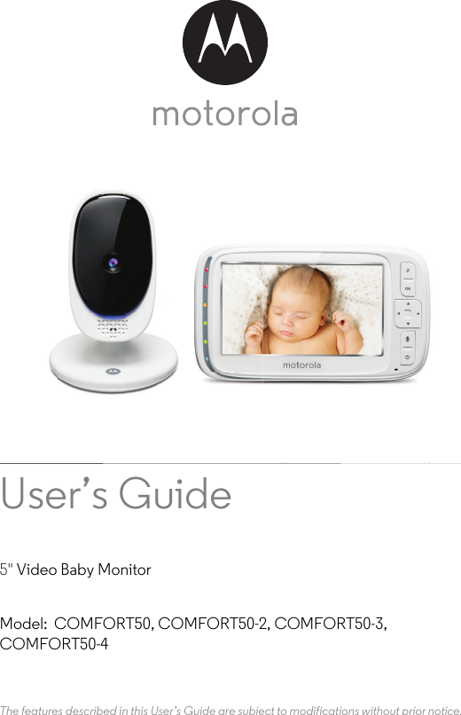 User’s Guide 5&quot; Video Baby MonitorModel:  COMFORT50, COMFORT50-2, COMFORT50-3, COMFORT50-4The features described in this User’s Guide are subject to modifications without prior notice.